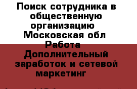 Поиск сотрудника в общественную организацию - Московская обл. Работа » Дополнительный заработок и сетевой маркетинг   